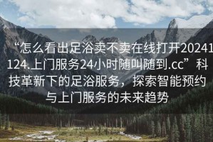 “怎么看出足浴賣(mài)不賣(mài)在線(xiàn)打開(kāi)20241124.上門(mén)服務(wù)24小時(shí)隨叫隨到.cc”科技革新下的足浴服務(wù)，探索智能預約與上門(mén)服務(wù)的未來(lái)趨勢