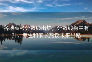 各地高考分數線(xiàn)出爐，分數線(xiàn)穩中有升，考生和家長(cháng)熱議未來(lái)出路