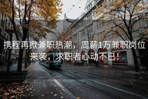攜程再掀兼職熱潮，周薪1萬(wàn)兼職崗位來(lái)襲，求職者心動(dòng)不已！