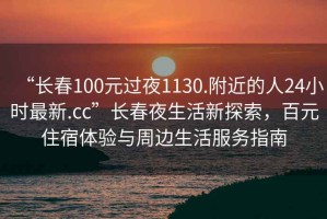 “長(cháng)春100元過(guò)夜1130.附近的人24小時(shí)最新.cc”長(cháng)春夜生活新探索，百元住宿體驗與周邊生活服務(wù)指南
