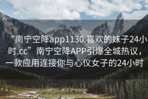 “南寧空降app1130.喜歡的妹子24小時(shí).cc”南寧空降APP引爆全城熱議，一款應用連接你與心儀女子的24小時(shí)