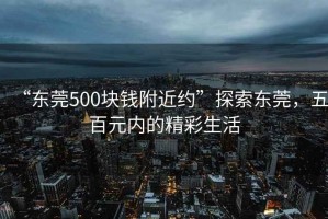 “東莞500塊錢(qián)附近約”探索東莞，五百元內的精彩生活