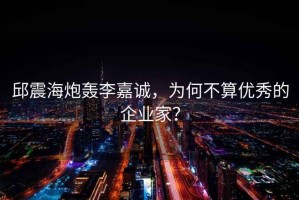邱震海炮轟李嘉誠，為何不算優(yōu)秀的企業(yè)家？