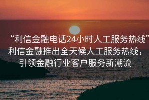“利信金融電話(huà)24小時(shí)人工服務(wù)熱線(xiàn)”利信金融推出全天候人工服務(wù)熱線(xiàn)，引領(lǐng)金融行業(yè)客戶(hù)服務(wù)新潮流