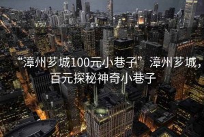 “漳州薌城100元小巷子”漳州薌城，百元探秘神奇小巷子