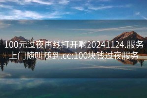 100元過(guò)夜再線(xiàn)打開(kāi)啊20241124.服務(wù)上門(mén)隨叫隨到.cc:100塊錢(qián)過(guò)夜服務(wù)