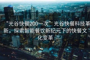 “光谷快餐200一次”光谷快餐科技革新，探索智能餐飲新紀元下的快餐文化變革