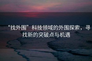 “找外圍”科技領(lǐng)域的外圍探索，尋找新的突破點(diǎn)與機遇