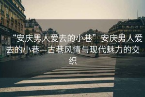 “安慶男人愛(ài)去的小巷”安慶男人愛(ài)去的小巷—古巷風(fēng)情與現代魅力的交織