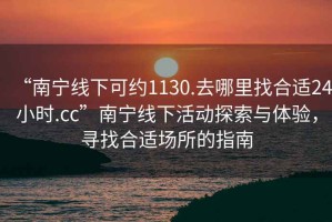 “南寧線(xiàn)下可約1130.去哪里找合適24小時(shí).cc”南寧線(xiàn)下活動(dòng)探索與體驗，尋找合適場(chǎng)所的指南