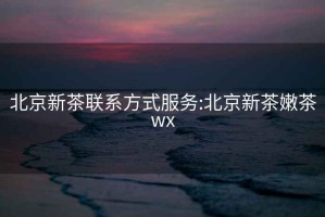 北京新茶聯(lián)系方式服務(wù):北京新茶嫩茶wx
