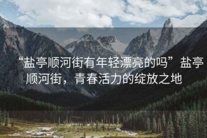 “鹽亭順河街有年輕漂亮的嗎”鹽亭順河街，青春活力的綻放之地