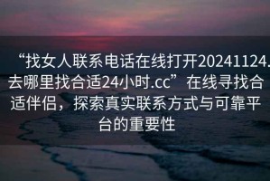 “找女人聯(lián)系電話(huà)在線(xiàn)打開(kāi)20241124.去哪里找合適24小時(shí).cc”在線(xiàn)尋找合適伴侶，探索真實(shí)聯(lián)系方式與可靠平臺的重要性