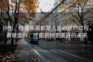 孫怡，結婚離婚都是人生必經(jīng)的過(guò)程，勇敢面對，才能擁抱更美好的未來(lái)