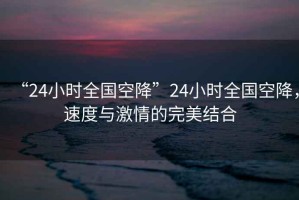 “24小時(shí)全國空降”24小時(shí)全國空降，速度與激情的完美結合
