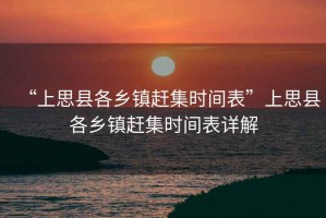 “上思縣各鄉鎮趕集時(shí)間表”上思縣各鄉鎮趕集時(shí)間表詳解