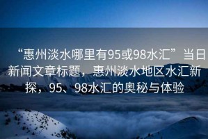 “惠州淡水哪里有95或98水匯”當日新聞文章標題，惠州淡水地區水匯新探，95、98水匯的奧秘與體驗