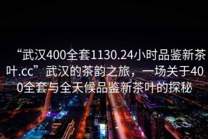 “武漢400全套1130.24小時(shí)品鑒新茶葉.cc”武漢的茶韻之旅，一場(chǎng)關(guān)于400全套與全天候品鑒新茶葉的探秘