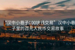 “漢中小巷子100塊錢(qián)交易”漢中小巷子里的百元人民幣交易故事