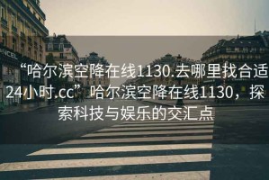 “哈爾濱空降在線(xiàn)1130.去哪里找合適24小時(shí).cc”哈爾濱空降在線(xiàn)1130，探索科技與娛樂(lè )的交匯點(diǎn)