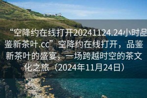 “空降約在線(xiàn)打開(kāi)20241124.24小時(shí)品鑒新茶葉.cc”空降約在線(xiàn)打開(kāi)，品鑒新茶葉的盛宴，一場(chǎng)跨越時(shí)空的茶文化之旅（2024年11月24日）