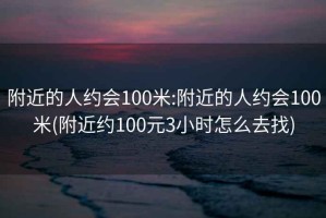 附近的人約會(huì )100米:附近的人約會(huì )100米(附近約100元3小時(shí)怎么去找)