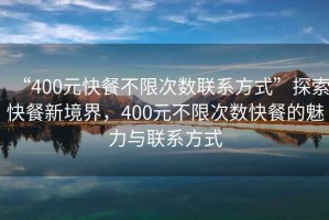“400元快餐不限次數聯(lián)系方式”探索快餐新境界，400元不限次數快餐的魅力與聯(lián)系方式