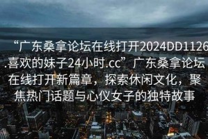 “廣東桑拿論壇在線(xiàn)打開(kāi)2024DD1126.喜歡的妹子24小時(shí).cc”廣東桑拿論壇在線(xiàn)打開(kāi)新篇章，探索休閑文化，聚焦熱門(mén)話(huà)題與心儀女子的獨特故事