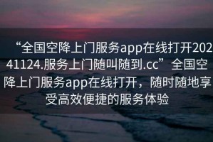 “全國空降上門(mén)服務(wù)app在線(xiàn)打開(kāi)20241124.服務(wù)上門(mén)隨叫隨到.cc”全國空降上門(mén)服務(wù)app在線(xiàn)打開(kāi)，隨時(shí)隨地享受高效便捷的服務(wù)體驗