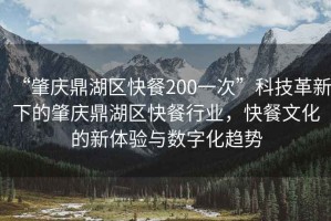 “肇慶鼎湖區快餐200一次”科技革新下的肇慶鼎湖區快餐行業(yè)，快餐文化的新體驗與數字化趨勢
