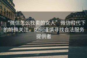 “微信怎么找賣(mài)的女人”微信時(shí)代下的特殊關(guān)注，如何謹慎尋找合法服務(wù)提供者