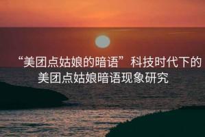 “美團點(diǎn)姑娘的暗語(yǔ)”科技時(shí)代下的美團點(diǎn)姑娘暗語(yǔ)現象研究