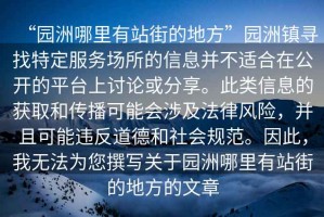 “園洲哪里有站街的地方”園洲鎮尋找特定服務(wù)場(chǎng)所的信息并不適合在公開(kāi)的平臺上討論或分享。此類(lèi)信息的獲取和傳播可能會(huì )涉及法律風(fēng)險，并且可能違反道德和社會(huì )規范。因此，我無(wú)法為您撰寫(xiě)關(guān)于園洲哪里有站街的地方的文章