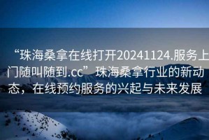 “珠海桑拿在線(xiàn)打開(kāi)20241124.服務(wù)上門(mén)隨叫隨到.cc”珠海桑拿行業(yè)的新動(dòng)態(tài)，在線(xiàn)預約服務(wù)的興起與未來(lái)發(fā)展