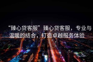 “臻心貸客服”臻心貸客服，專(zhuān)業(yè)與溫暖的結合，打造卓越服務(wù)體驗