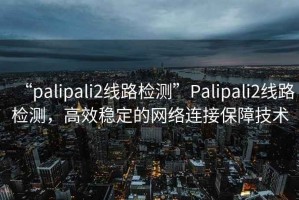 “palipali2線(xiàn)路檢測”P(pán)alipali2線(xiàn)路檢測，高效穩定的網(wǎng)絡(luò )連接保障技術(shù)