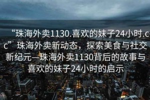 “珠海外賣(mài)1130.喜歡的妹子24小時(shí).cc”珠海外賣(mài)新動(dòng)態(tài)，探索美食與社交新紀元—珠海外賣(mài)1130背后的故事與喜歡的妹子24小時(shí)的啟示