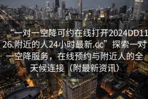 “一對一空降可約在線(xiàn)打開(kāi)2024DD1126.附近的人24小時(shí)最新.cc”探索一對一空降服務(wù)，在線(xiàn)預約與附近人的全天候連接（附最新資訊）
