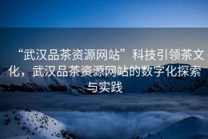“武漢品茶資源網(wǎng)站”科技引領(lǐng)茶文化，武漢品茶資源網(wǎng)站的數字化探索與實(shí)踐