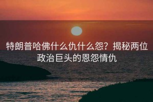 特朗普哈佛什么仇什么怨？揭秘兩位政治巨頭的恩怨情仇