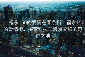“福永150的愛(ài)情在哪條街”福永150的愛(ài)情街，探索科技與浪漫交織的奇跡之地