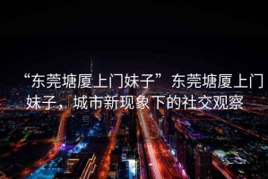 “東莞塘廈上門(mén)妹子”東莞塘廈上門(mén)妹子，城市新現象下的社交觀(guān)察