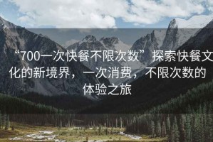 “700一次快餐不限次數”探索快餐文化的新境界，一次消費，不限次數的體驗之旅
