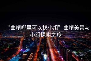 “曲靖哪里可以找小組”曲靖美景與小組探索之旅