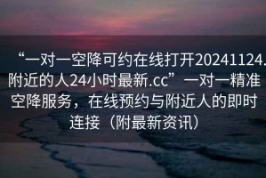 “一對一空降可約在線(xiàn)打開(kāi)20241124.附近的人24小時(shí)最新.cc”一對一精準空降服務(wù)，在線(xiàn)預約與附近人的即時(shí)連接（附最新資訊）