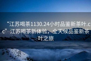 “江蘇喝茶1130.24小時(shí)品鑒新茶葉.cc”江蘇喝茶新體驗，全天候品鑒新茶葉之旅