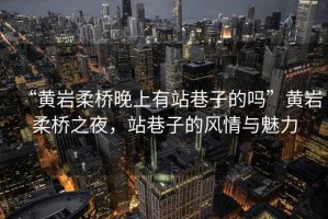 “黃巖柔橋晚上有站巷子的嗎”黃巖柔橋之夜，站巷子的風(fēng)情與魅力