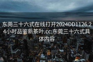 東莞三十六式在線(xiàn)打開(kāi)2024DD1126.24小時(shí)品鑒新茶葉.cc:東莞三十六式具體內容