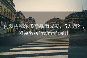 內蒙古鄂爾多斯暴雨成災，5人遇難，緊急救援行動(dòng)全面展開(kāi)