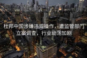 杜邦中國涉嫌違規操作，遭監管部門(mén)立案調查，行業(yè)動(dòng)蕩加劇